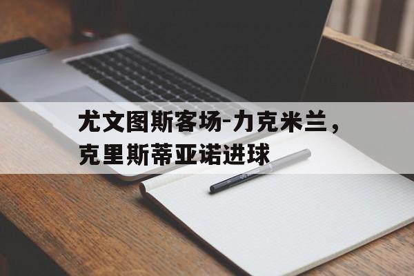包含尤文图斯客场-力克米兰,克里斯蒂亚诺进球的词条
