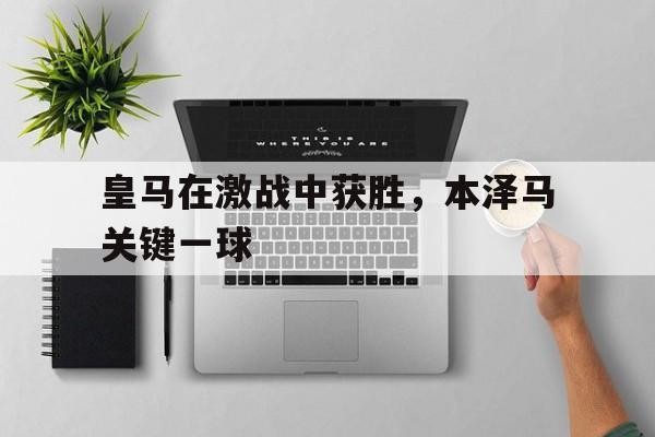 皇马在激战中获胜,本泽马关键一球