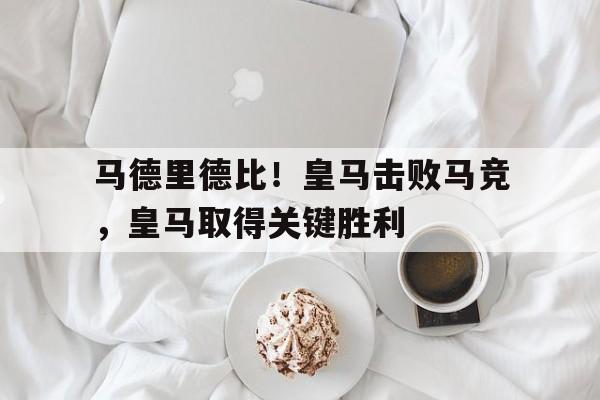 马德里德比!皇马击败马竞,皇马取得关键胜利的简单介绍