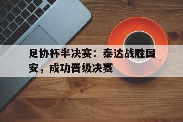 足协杯半决赛:泰达战胜国安,成功晋级决赛的简单介绍