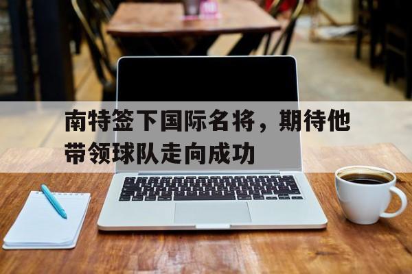 南特签下国际名将,期待他带领球队走向成功