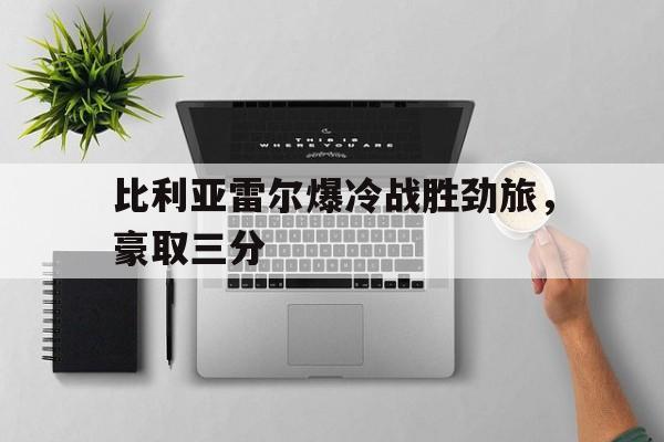 比利亚雷尔爆冷战胜劲旅，豪取三分的简单介绍