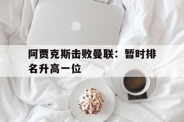 关于阿贾克斯击败曼联：暂时排名升高一位的信息