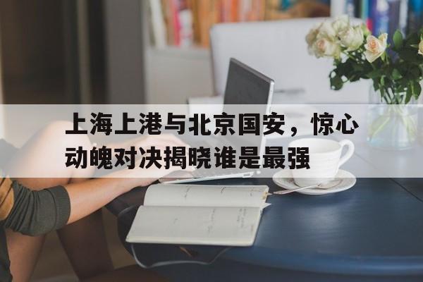 关于上海上港与北京国安，惊心动魄对决揭晓谁是最强的信息