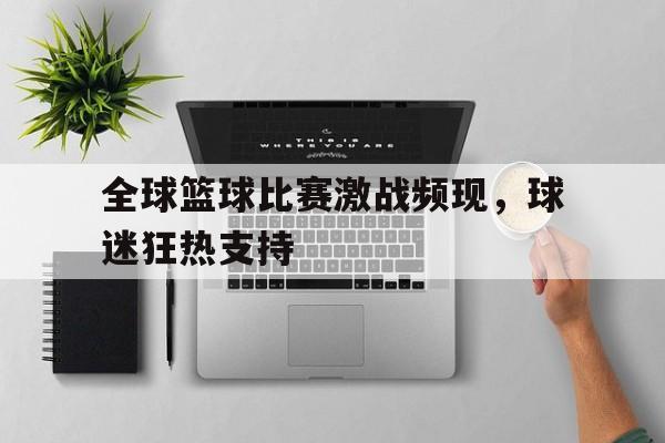 全球篮球比赛激战频现，球迷狂热支持的简单介绍