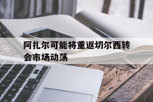 阿扎尔可能将重返切尔西转会市场动荡的简单介绍